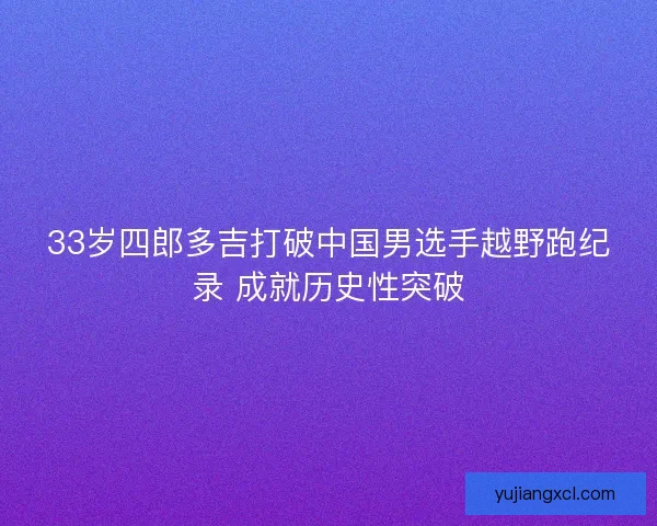 33岁四郎多吉打破中国男选手越野跑纪录 成就历史性突破