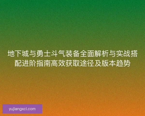 地下城与勇士斗气装备全面解析与实战搭配进阶指南高效获取途径及版本趋势