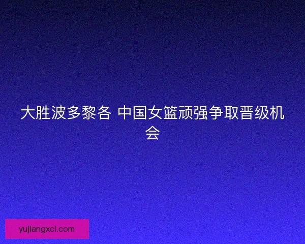 大胜波多黎各 中国女篮顽强争取晋级机会