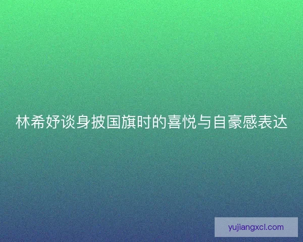 林希妤谈身披国旗时的喜悦与自豪感表达