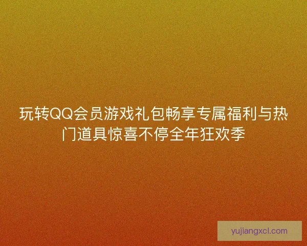 玩转QQ会员游戏礼包畅享专属福利与热门道具惊喜不停全年狂欢季