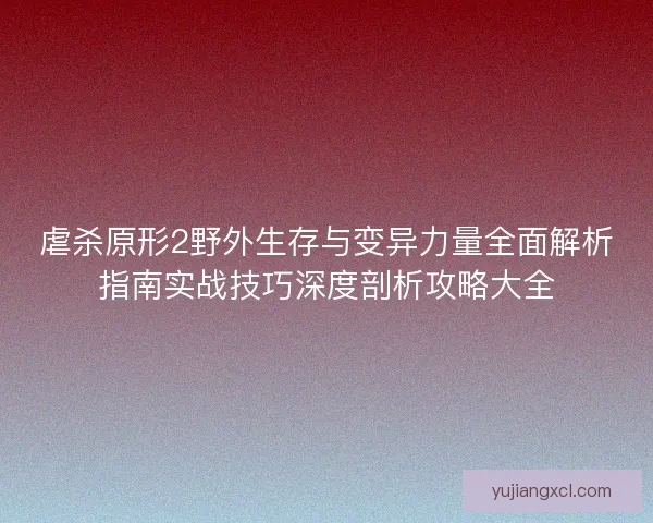 虐杀原形2野外生存与变异力量全面解析指南实战技巧深度剖析攻略大全